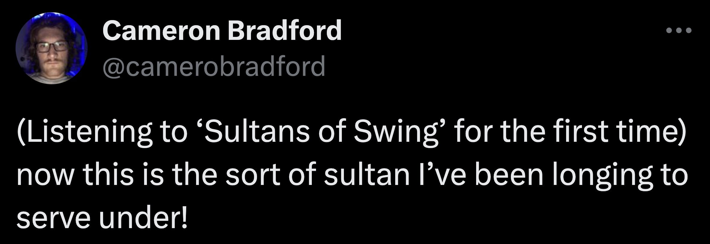 screenshot - Cameron Bradford Listening to 'Sultans of Swing' for the first time now this is the sort of sultan I've been longing to serve under!